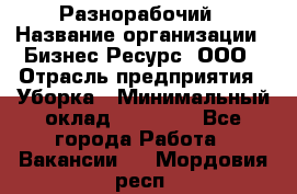 Разнорабочий › Название организации ­ Бизнес Ресурс, ООО › Отрасль предприятия ­ Уборка › Минимальный оклад ­ 22 000 - Все города Работа » Вакансии   . Мордовия респ.